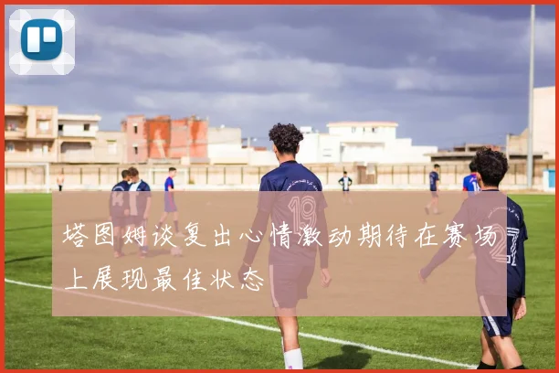 塔图姆谈复出心情激动期待在赛场上展现最佳状态