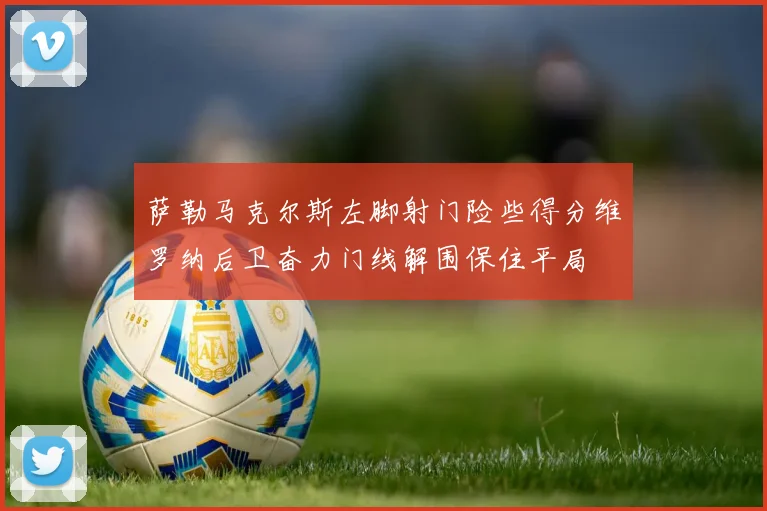 萨勒马克尔斯左脚射门险些得分维罗纳后卫奋力门线解围保住平局
