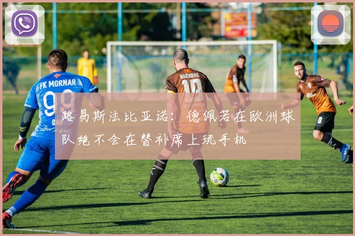 路易斯法比亚诺：德佩若在欧洲球队绝不会在替补席上玩手机