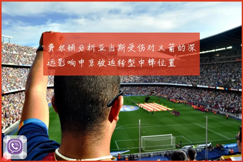 费尔顿分析亚当斯受伤对火箭的深远影响申京被迫转型中锋位置