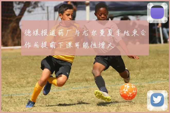 德媒报道药厂与尤尔曼夏季结束合作或提前下课可能性增大