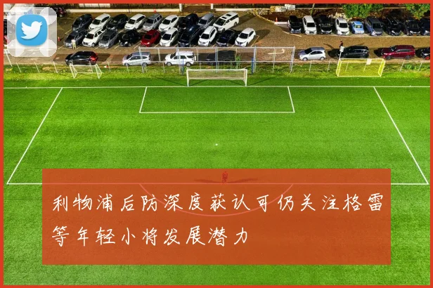 利物浦后防深度获认可仍关注格雷等年轻小将发展潜力
