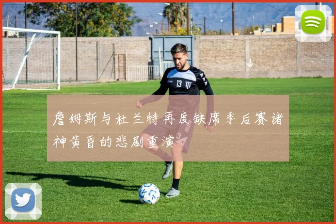 詹姆斯与杜兰特再度缺席季后赛诸神黄昏的悲剧重演