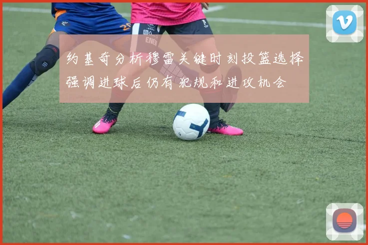 约基奇分析穆雷关键时刻投篮选择强调进球后仍有犯规和进攻机会
