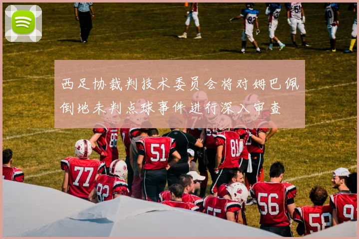 西足协裁判技术委员会将对姆巴佩倒地未判点球事件进行深入审查
