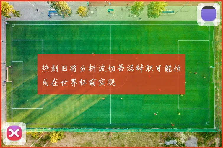 热刺旧将分析波切蒂诺辞职可能性或在世界杯前实现